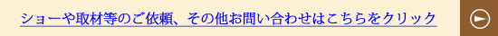 ショーや取材のご依頼等、その他お問い合わせはこちらから